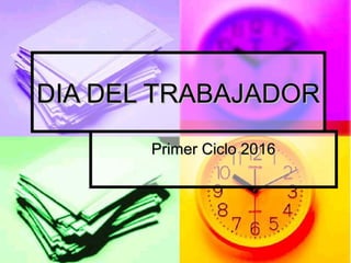 DIA DEL TRABAJADORDIA DEL TRABAJADOR
Primer Ciclo 2016Primer Ciclo 2016
 