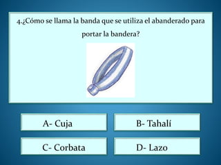 4.¿Cómo se llama la banda que se utiliza el abanderado para
portar la bandera?
D- Lazo
A- Cuja B- Tahalí
C- Corbata
 