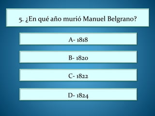 5. ¿En qué año murió Manuel Belgrano?
A- 1818
B- 1820
C- 1822
D- 1824
 