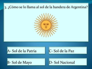 3. ¿Cómo se lo llama al sol de la bandera de Argentina?
A- Sol de la Patria
B- Sol de Mayo
C- Sol de la Paz
D- Sol Nacional
 