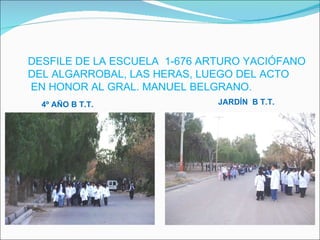 DESFILE DE LA ESCUELA  1-676 ARTURO YACIÓFANO  DEL ALGARROBAL, LAS HERAS, LUEGO DEL ACTO EN HONOR AL GRAL. MANUEL BELGRANO. 4º AÑO B T.T.  JARDÍN  B T.T. 