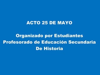 ACTO 25 DE MAYO

     Organizado por Estudiantes
Profesorado de Educación Secundaria
             De Historia
 