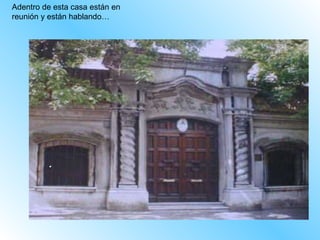 Adentro de esta casa están en reunión y están hablando… 