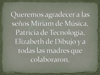 Queremos agradecer a las seños Miriam de Música, Patricia de Tecnología, Elizabeth de Dibujo y a todas las madres que colaboraron.