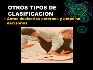 OTROS TIPOS DE
CLASIFICACION
• Actos decisorios externos y actos no
decisorios
 