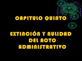 CAPITULO QUINTO
EXTINCIÓN Y NULIDAD
DEL ACTO
ADMINISTRATIVO
 
