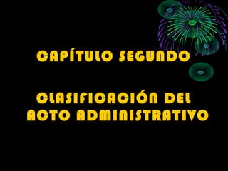 CAPÍTULO SEGUNDO
CLASIFICACIÓN DEL
ACTO ADMINISTRATIVO
 