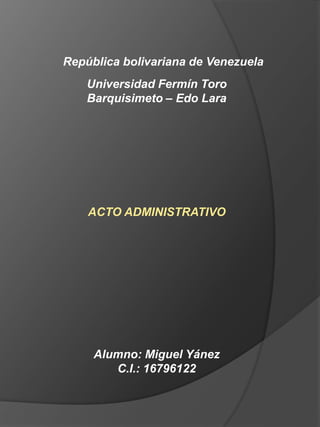 República bolivariana de Venezuela
Universidad Fermín Toro
Barquisimeto – Edo Lara
ACTO ADMINISTRATIVO
Alumno: Miguel Yánez
C.I.: 16796122
 