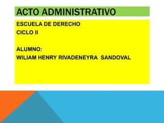 ACTO ADMINISTRATIVO
ESCUELA DE DERECHO
CICLO II
ALUMNO:
WILIAM HENRY RIVADENEYRA SANDOVAL
 