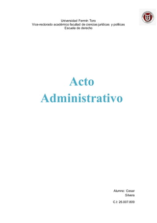 Universidad Fermín Toro
Vice-rectorado académico facultad de ciencias jurídicas y políticas
Escuela de derecho
Alumno: Cesar
Silvera
C.I: 26.007.809
Acto
Administrativo
 