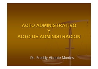 ACTO ADMINISTRATIVOACTO ADMINISTRATIVO
YY
ACTO DE ADMINISTRACIONACTO DE ADMINISTRACION
Dr. Freddy Vicente MontesDr. Freddy Vicente Montes
 