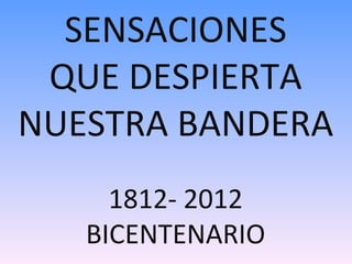 SENSACIONES
 QUE DESPIERTA
NUESTRA BANDERA
     1812- 2012
   BICENTENARIO
 