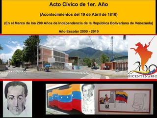 Acto Cívico de 1er. Año (Acontecimientos del 19 de Abril de 1810) (En el Marco de los 200 Años de Independencia de la República Bolivariana de Venezuela) Año Escolar 2009 - 2010 