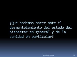 ¿Qué podemos hacer ante el
desmantelamiento del estado del
bienestar en general y de la
sanidad en particular?



                Antonio Glez-Cabrera   31
 