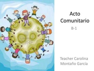Acto
Comunitario
      B-1




Teacher Carolina
Montaño García
 