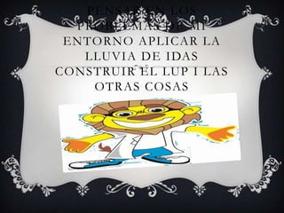 PENSAR EN LOS
PROBLEMAS DE MI
ENTORNO APLICAR LA
LLUVIA DE IDAS
CONSTRUIR EL LUP I LAS
OTRAS COSAS
 