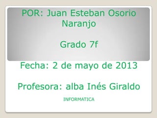 POR: Juan Esteban Osorio
Naranjo
Grado 7f
Fecha: 2 de mayo de 2013
Profesora: alba Inés Giraldo
INFORMATICA
 