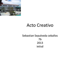 Acto Creativo
Sebastian Sepulveda ceballos
7b
2013
ietisd
 