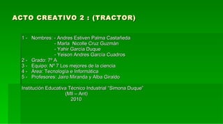 ACTO CREATIVO 2 : (TRACTOR) ,[object Object],[object Object],[object Object],[object Object],[object Object],[object Object],[object Object],[object Object],[object Object],[object Object],[object Object]