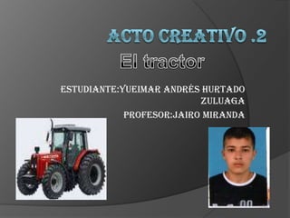 acto creativo .2 El tractor Estudiante:yueimar Andrés hurtado zuluaga Profesor:jairo Miranda 