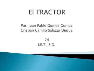El TRACTOR Por: Juan Pablo Gomez Gomez Cristian Camilo Salazar Duque 7d I.E.T.I.S.D. 