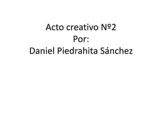 Acto creativo Nº2Por:Daniel Piedrahita Sánchez 