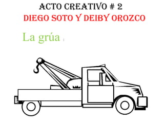 Acto creativo # 2 Diego soto y deiby orozco La grúa : 