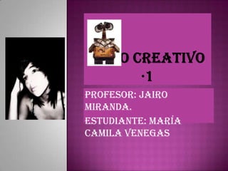acto creativo ·1 Profesor: Jairo Miranda. Estudiante: María Camila Venegas 