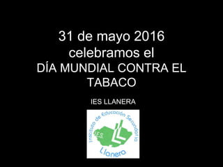 31 de mayo 2016
celebramos el
DÍA MUNDIAL CONTRA EL
TABACO
IES LLANERA
 