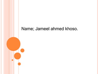 Name; Jameel ahmed khoso.
 
