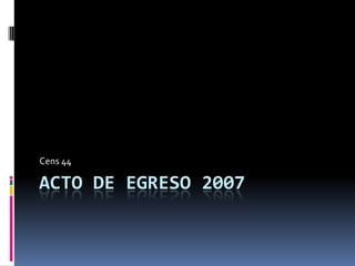 ACTO DE EGRESO 2007
Cens 44
 