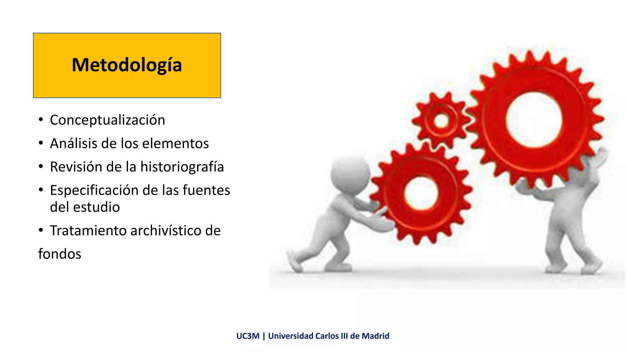 Metodología
• Conceptualización
• Análisis de los elementos
• Revisión de la historiografía
• Especificación de las fuentes
del estudio
• Tratamiento archivístico de
fondos
UC3M | Universidad Carlos III de Madrid
 