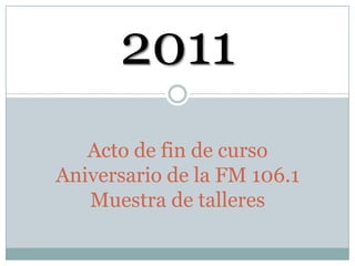 2011
   Acto de fin de curso
Aniversario de la FM 106.1
   Muestra de talleres
 