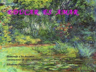 EDUCAR ES AMAR

Homenaje a los docentes,
constructores de vida espiritual
Elisabetta Pagliarulo

Obras de Claude Monet
Poesía: Hno. Fermín (Lasallano)

 