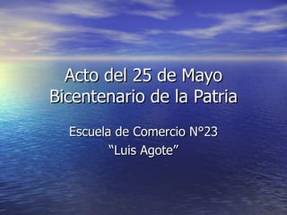 Acto del 25 de Mayo Bicentenario de la Patria Escuela de Comercio N°23 “ Luis Agote” 