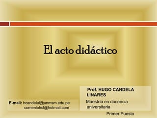 El acto didáctico  Prof. HUGO CANDELA LINARES      Maestría en docencia universitaria                       Primer Puesto  E-mail: hcandelal@unmsm.edu.pe               comeniohcl@hotmail.com 
