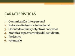 CARACTERÍSTICASComunicación interpersonal Relación dinámica e intencionalOrientado a fines y objetivos concretosModifica aspectos vitales del estudiantePerfectivovoluntario