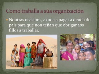  Noutras ocasións, axuda a pagar a deuda dos
pais para que non teñan que obrigar aos
fillos a traballar.
 