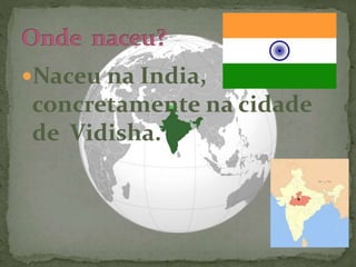 Naceu na India,
concretamente na cidade
de Vidisha.
 