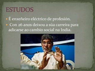  É enxeñeiro eléctrico de profesión.
 Con 26 anos deixou a súa carreira para
adicarse ao cambio social na India.
 