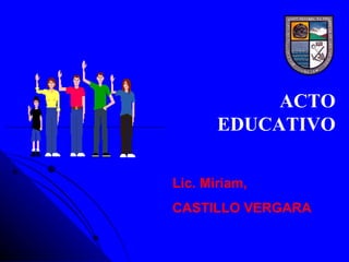 ACTO
       EDUCATIVO

Lic. Miriam,
CASTILLO VERGARA
 