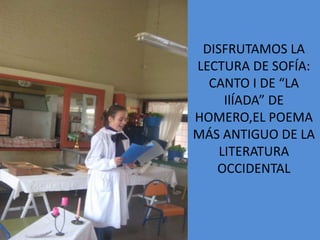 DISFRUTAMOS LA
LECTURA DE SOFÍA:
  CANTO I DE “LA
     IlÍADA” DE
HOMERO,EL POEMA
MÁS ANTIGUO DE LA
    LITERATURA
   OCCIDENTAL
 
