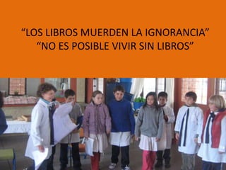 “LOS LIBROS MUERDEN LA IGNORANCIA”
   “NO ES POSIBLE VIVIR SIN LIBROS”
 