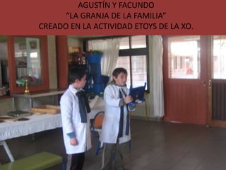 AGUSTÍN Y FACUNDO
      “LA GRANJA DE LA FAMILIA”
CREADO EN LA ACTIVIDAD ETOYS DE LA XO.
 