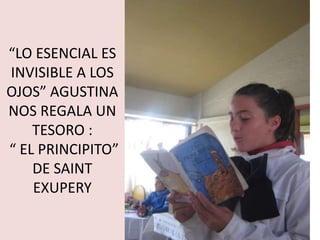 “LO ESENCIAL ES
INVISIBLE A LOS
OJOS” AGUSTINA
NOS REGALA UN
    TESORO :
“ EL PRINCIPITO”
    DE SAINT
    EXUPERY
 