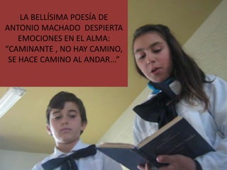 LA BELLÍSIMA POESÍA DE
ANTONIO MACHADO DESPIERTA
    EMOCIONES EN EL ALMA:
“CAMINANTE , NO HAY CAMINO,
 SE HACE CAMINO AL ANDAR...”
 