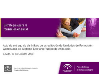 Acto de entrega de distintivos de acreditación de Unidades de Formación Continuada del Sistema Sanitario Público de Andalucía Sevilla, 16 de Octubre 2008 