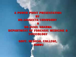 A POWER POINT PRESENTATION
               BY
     DR.SANGEETA CHOWDHRY
                &
        DR.SUNIL SHARMA
DEPARTMENT OF FORENSIC MEDICINE &
           TOXICOLOGY

     GOVT. MEDICAL COLLEGE,
             JAMMU
 