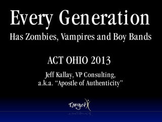 Every Generation
Has Zombies, Vampires and Boy Bands

          ACT OHIO 2013
                      Tet




          Jeff Kallay, VP Consulting,
       a.k.a. “Apostle of Authenticity”
 