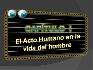 CAPÍTULO IEl Acto Humano en la vida del hombre